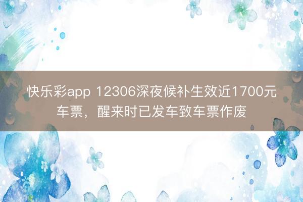 快乐彩app 12306深夜候补生效近1700元车票，醒来时已发车致车票作废