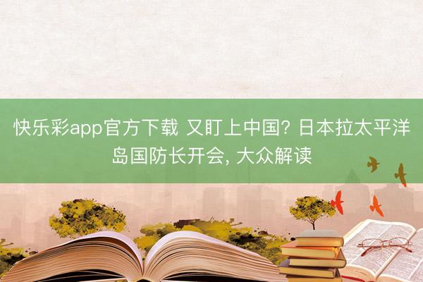 快乐彩app官方下载 又盯上中国? 日本拉太平洋岛国防长开会, 大众解读