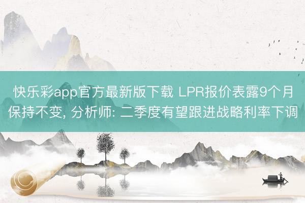 快乐彩app官方最新版下载 LPR报价表露9个月保持不变, 分析师: 二季度有望跟进战略利率下调