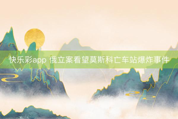 快乐彩app 俄立案看望莫斯科亡车站爆炸事件
