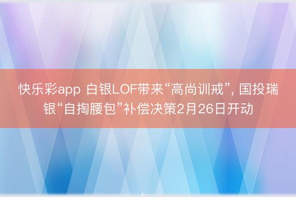快乐彩app 白银LOF带来“高尚训戒”, 国投瑞银“自掏腰包”补偿决策2月26日开动