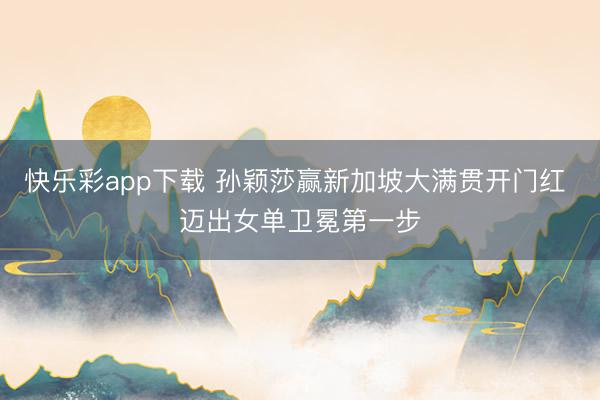快乐彩app下载 孙颖莎赢新加坡大满贯开门红 迈出女单卫冕第一步