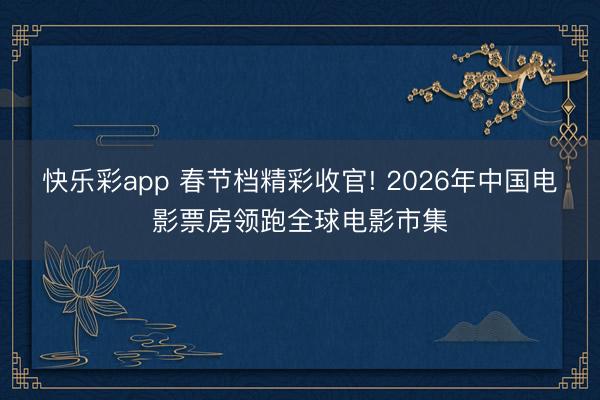 快乐彩app 春节档精彩收官! 2026年中国电影票房领跑全球电影市集