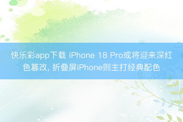 快乐彩app下载 iPhone 18 Pro或将迎来深红色篡改, 折叠屏iPhone则主打经典配色