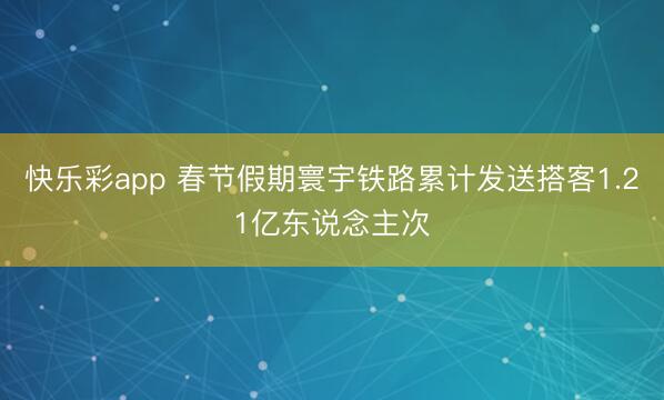 快乐彩app 春节假期寰宇铁路累计发送搭客1.21亿东说念主次