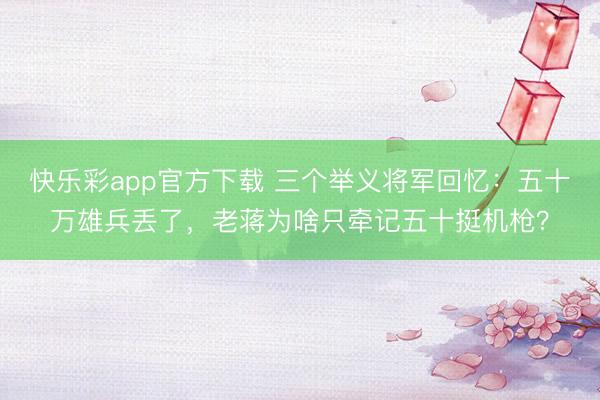 快乐彩app官方下载 三个举义将军回忆：五十万雄兵丢了，老蒋为啥只牵记五十挺机枪？