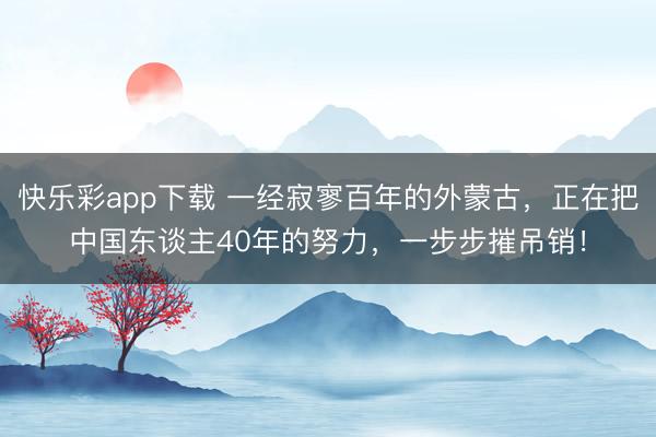 快乐彩app下载 一经寂寥百年的外蒙古，正在把中国东谈主40年的努力，一步步摧吊销！