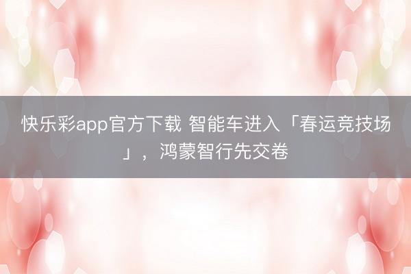 快乐彩app官方下载 智能车进入「春运竞技场」，鸿蒙智行先交卷