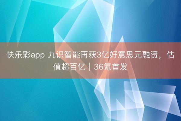 快乐彩app 九识智能再获3亿好意思元融资，估值超百亿｜36氪首发