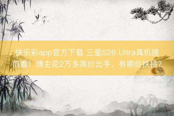 快乐彩app官方下载 三星S26 Ultra真机提前看！博主花2万多高价出手，有哪些扶持？