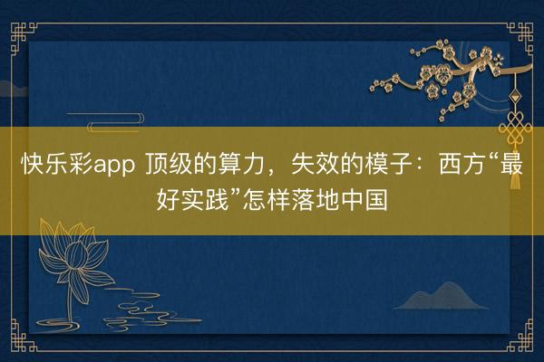 快乐彩app 顶级的算力，失效的模子：西方“最好实践”怎样落地中国