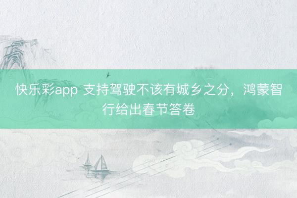 快乐彩app 支持驾驶不该有城乡之分，鸿蒙智行给出春节答卷