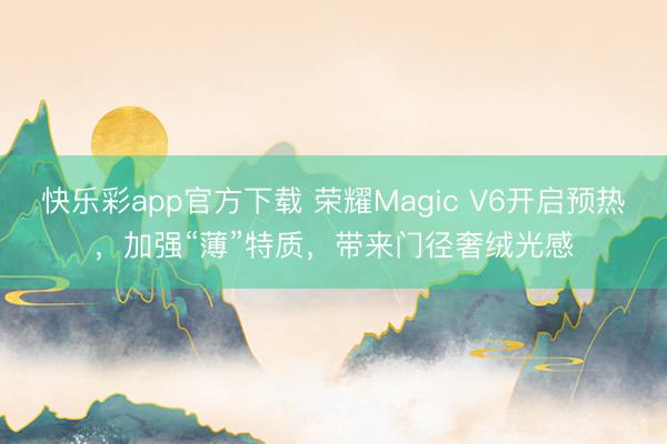 快乐彩app官方下载 荣耀Magic V6开启预热，加强“薄”特质，带来门径奢绒光感