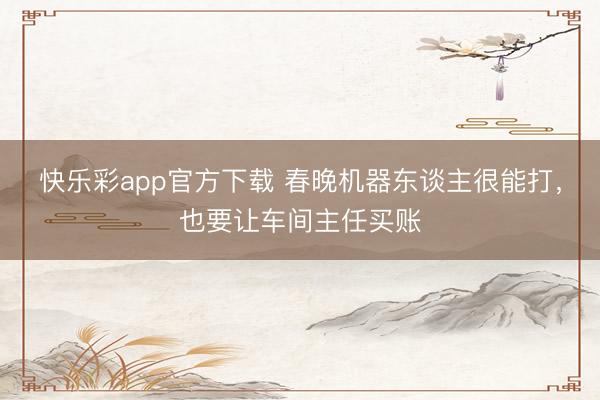 快乐彩app官方下载 春晚机器东谈主很能打，也要让车间主任买账