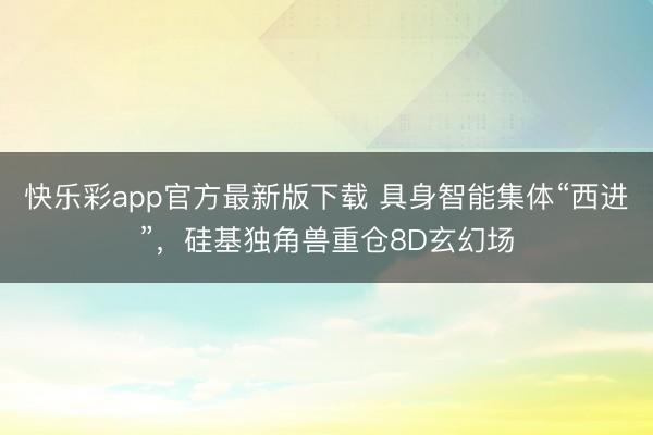 快乐彩app官方最新版下载 具身智能集体“西进”，硅基独角兽重仓8D玄幻场