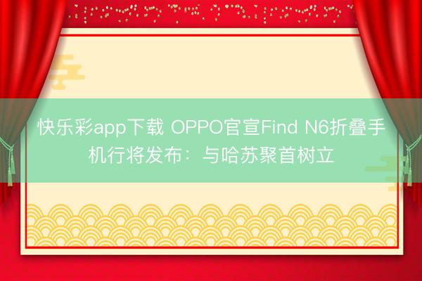 快乐彩app下载 OPPO官宣Find N6折叠手机行将发布：与哈苏聚首树立