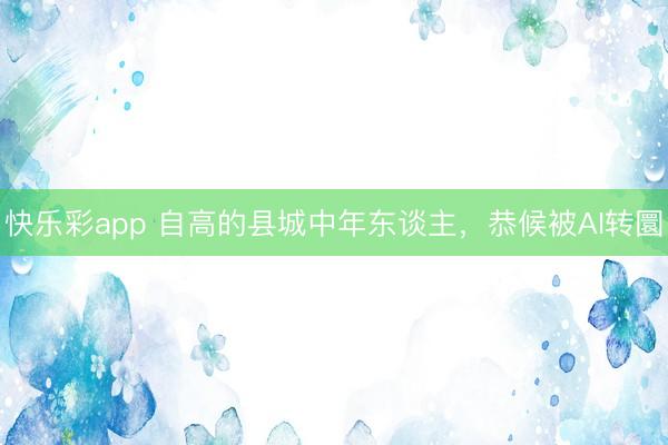 快乐彩app 自高的县城中年东谈主，恭候被AI转圜