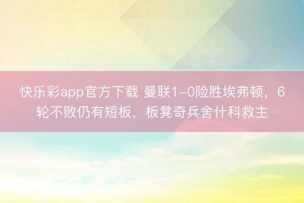 快乐彩app官方下载 曼联1-0险胜埃弗顿，6轮不败仍有短板，板凳奇兵舍什科救主