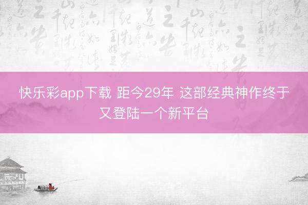 快乐彩app下载 距今29年 这部经典神作终于又登陆一个新平台