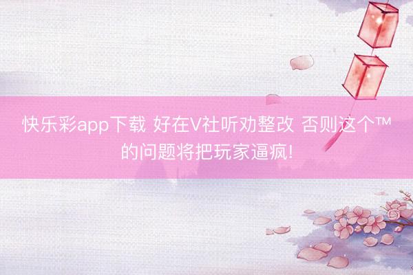 快乐彩app下载 好在V社听劝整改 否则这个™的问题将把玩家逼疯!