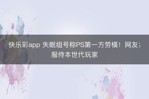 快乐彩app 失眠组号称PS第一方劳模!网友;服侍本世代玩家