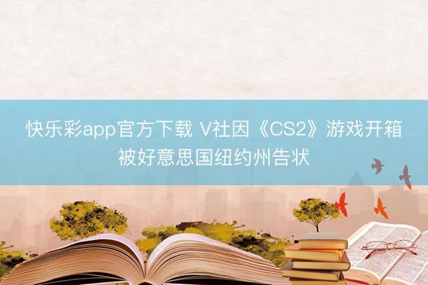 快乐彩app官方下载 V社因《CS2》游戏开箱被好意思国纽约州告状