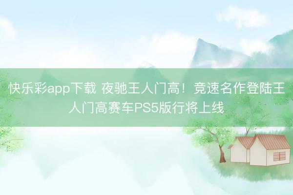 快乐彩app下载 夜驰王人门高！竞速名作登陆王人门高赛车PS5版行将上线