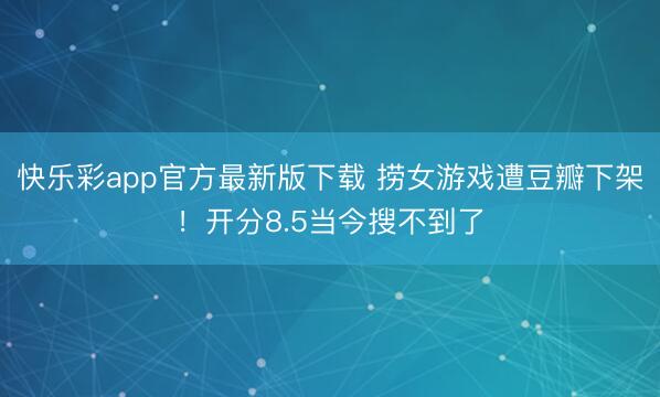 快乐彩app官方最新版下载 捞女游戏遭豆瓣下架!开分8.5当今搜不到了