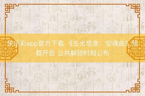 快乐彩app官方下载 《生化危急:安魂曲》预载开启 公共解锁时刻公布