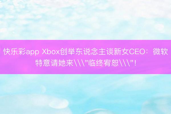 快乐彩app Xbox创举东说念主谈新女CEO:微软特意请她来\
