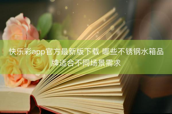 快乐彩app官方最新版下载 哪些不锈钢水箱品牌适合不同场景需求