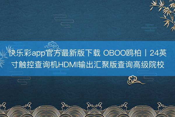 快乐彩app官方最新版下载 OBOO鸥柏丨24英寸触控查询机HDMI输出汇聚版查询高级院校