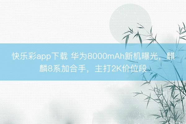 快乐彩app下载 华为8000mAh新机曝光,麒麟8系加合手,主打2K价位段