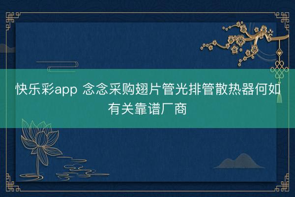 快乐彩app 念念采购翅片管光排管散热器何如有关靠谱厂商
