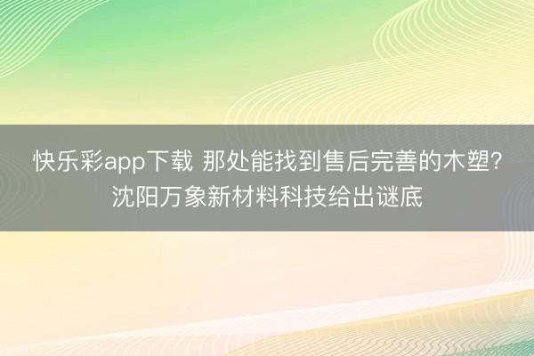 快乐彩app下载 那处能找到售后完善的木塑?沈阳万象新材料科技给出谜底