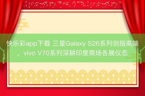 快乐彩app下载 三星Galaxy S26系列剑指高端,vivo V70系列深耕印度商场各展仪态