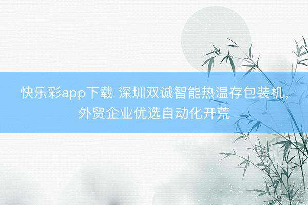 快乐彩app下载 深圳双诚智能热温存包装机,外贸企业优选自动化开荒
