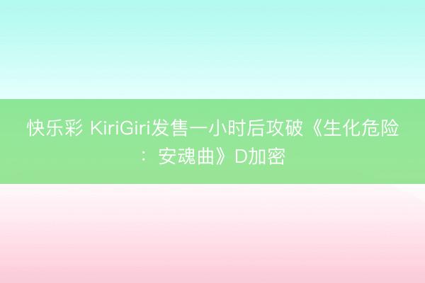 快乐彩 KiriGiri发售一小时后攻破《生化危险：安魂曲》D加密