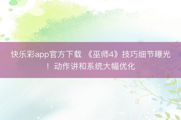 快乐彩app官方下载 《巫师4》技巧细节曝光！动作讲和系统大幅优化