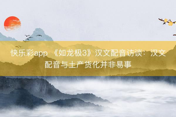 快乐彩app 《如龙极3》汉文配音访谈：汉文配音与土产货化并非易事