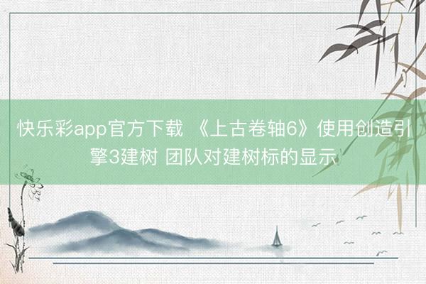 快乐彩app官方下载 《上古卷轴6》使用创造引擎3建树 团队对建树标的显示