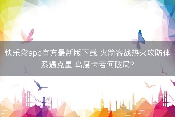 快乐彩app官方最新版下载 火箭客战热火攻防体系遇克星 乌度卡若何破局?