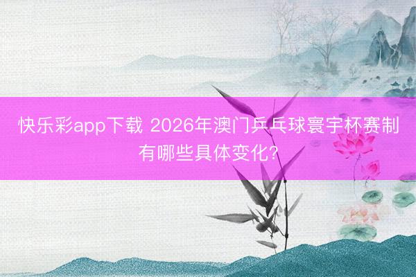 快乐彩app下载 2026年澳门乒乓球寰宇杯赛制有哪些具体变化?