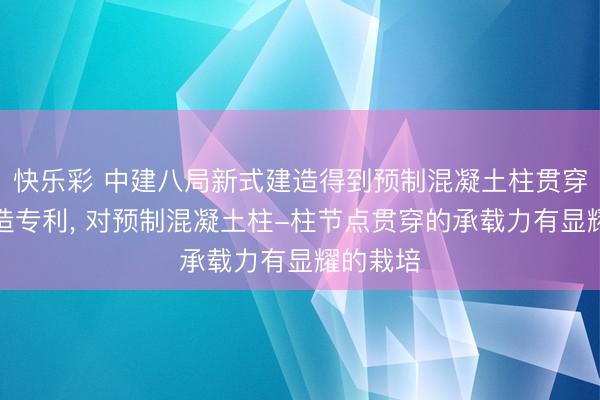 快乐彩 中建八局新式建造得到预制混凝土柱贯穿节点构造专利， 对预制混凝土柱-柱节点贯穿的承载力有显耀的栽培
