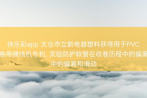 快乐彩app 太仓市立新电器塑料获得用于PVC软管收卷用缠绕机专利， 灵验防护软管在收卷历程中的偏离和滑动