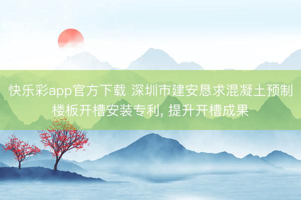 快乐彩app官方下载 深圳市建安恳求混凝土预制楼板开槽安装专利， 提升开槽成果