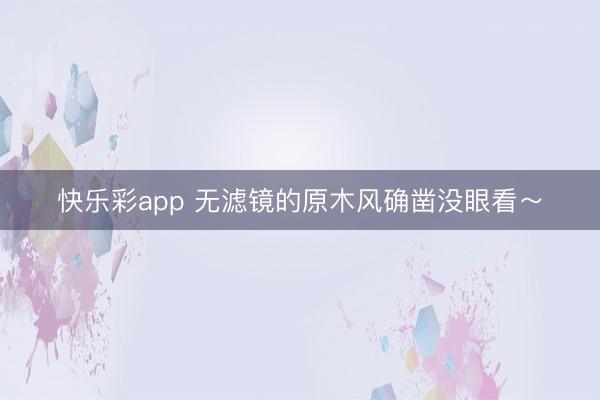 快乐彩app 无滤镜的原木风确凿没眼看~