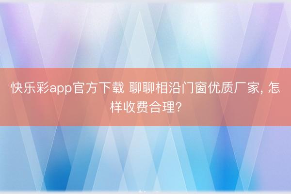 快乐彩app官方下载 聊聊相沿门窗优质厂家, 怎样收费合理?
