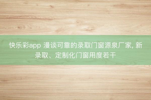 快乐彩app 漫谈可靠的录取门窗源泉厂家， 新录取、定制化门窗用度若干