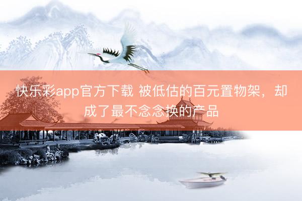 快乐彩app官方下载 被低估的百元置物架，却成了最不念念换的产品